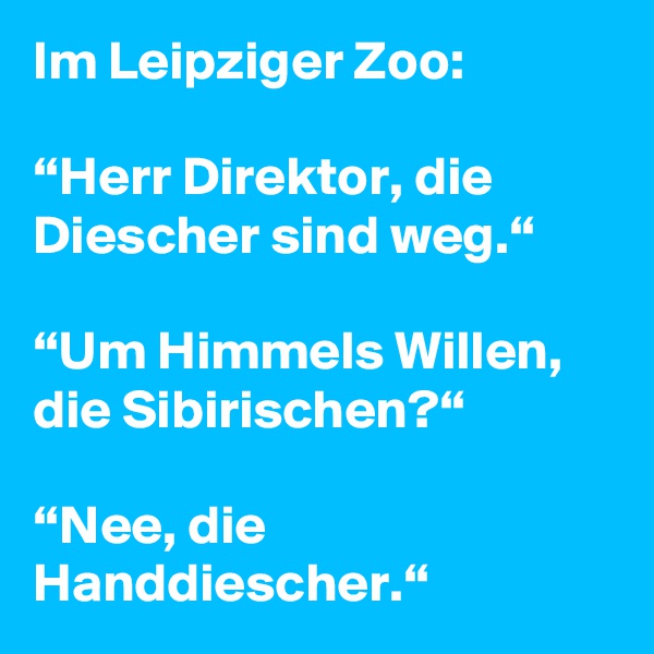 Im Leipziger Zoo:

“Herr Direktor, die Diescher sind weg.“

“Um Himmels Willen, die Sibirischen?“

“Nee, die Handdiescher.“