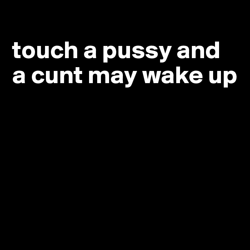 
touch a pussy and a cunt may wake up




