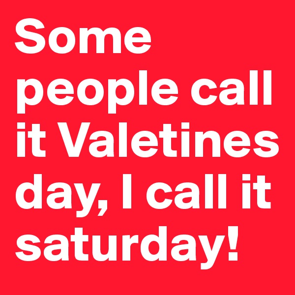 Some people call it Valetines day, I call it saturday! 