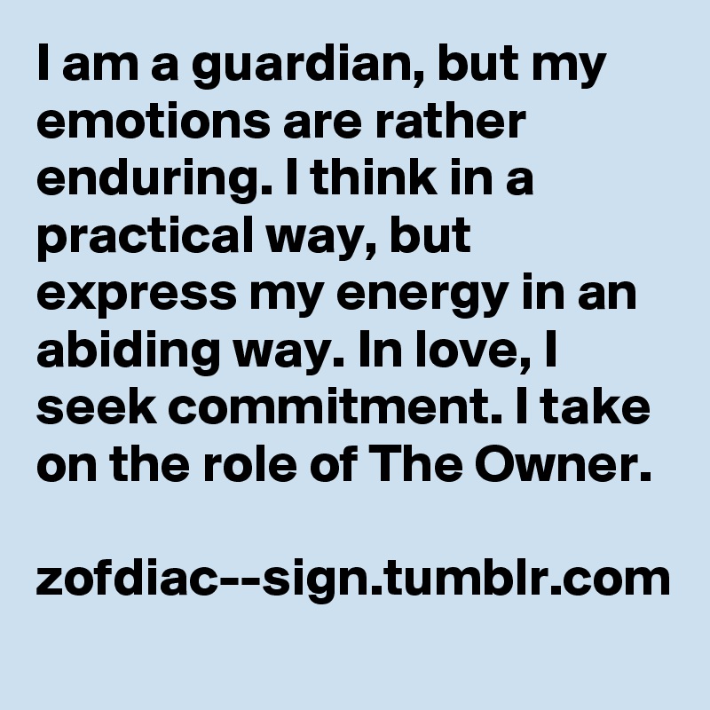 I am a guardian, but my emotions are rather enduring. I think in a practical way, but express my energy in an abiding way. In love, I seek commitment. I take on the role of The Owner.

zofdiac--sign.tumblr.com