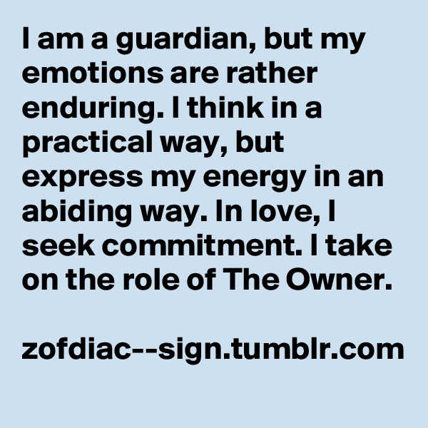 I am a guardian, but my emotions are rather enduring. I think in a practical way, but express my energy in an abiding way. In love, I seek commitment. I take on the role of The Owner.

zofdiac--sign.tumblr.com