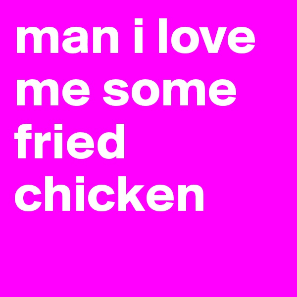 man i love me some fried chicken
