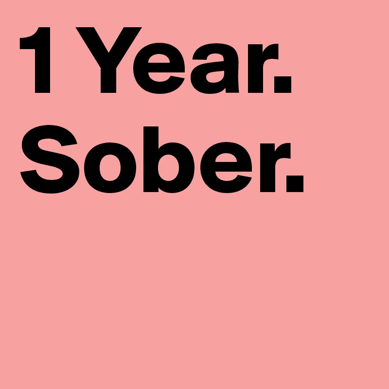 1 Year. Sober.