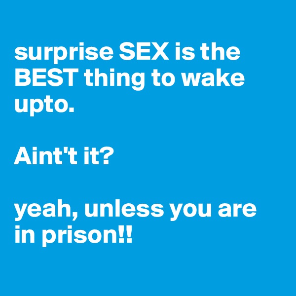 
surprise SEX is the BEST thing to wake upto. 

Aint't it?

yeah, unless you are in prison!!
