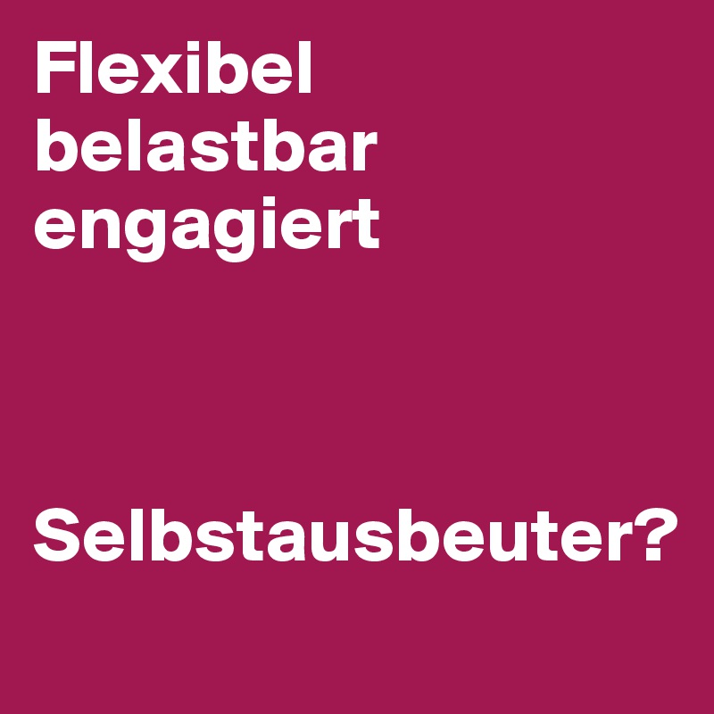 Flexibel
belastbar
engagiert



Selbstausbeuter?
