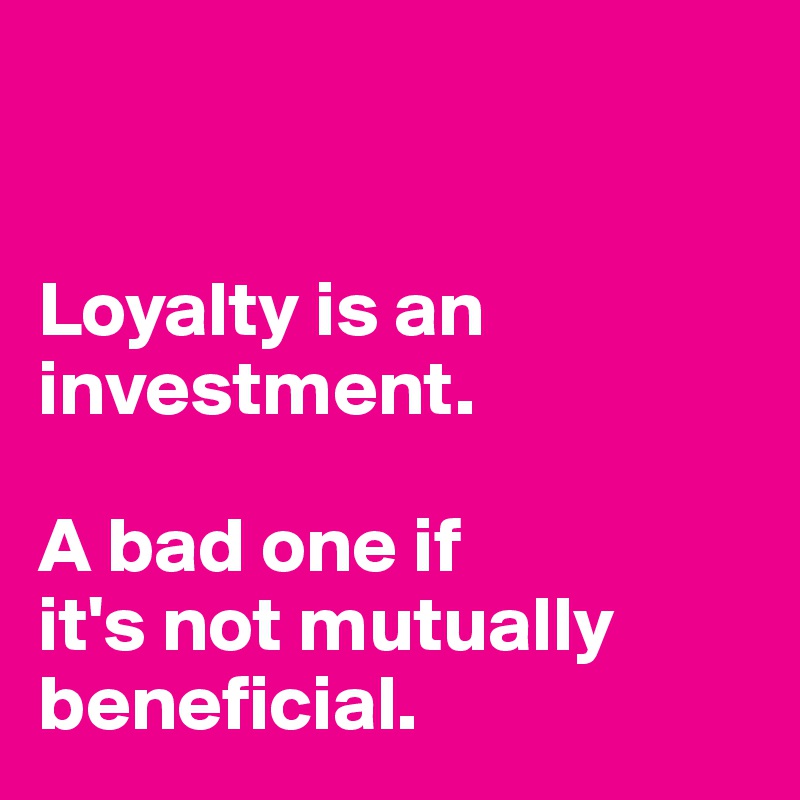 


Loyalty is an investment.

A bad one if
it's not mutually
beneficial.