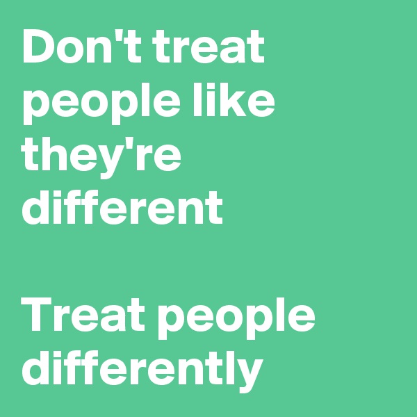 Don't treat people like they're different

Treat people differently