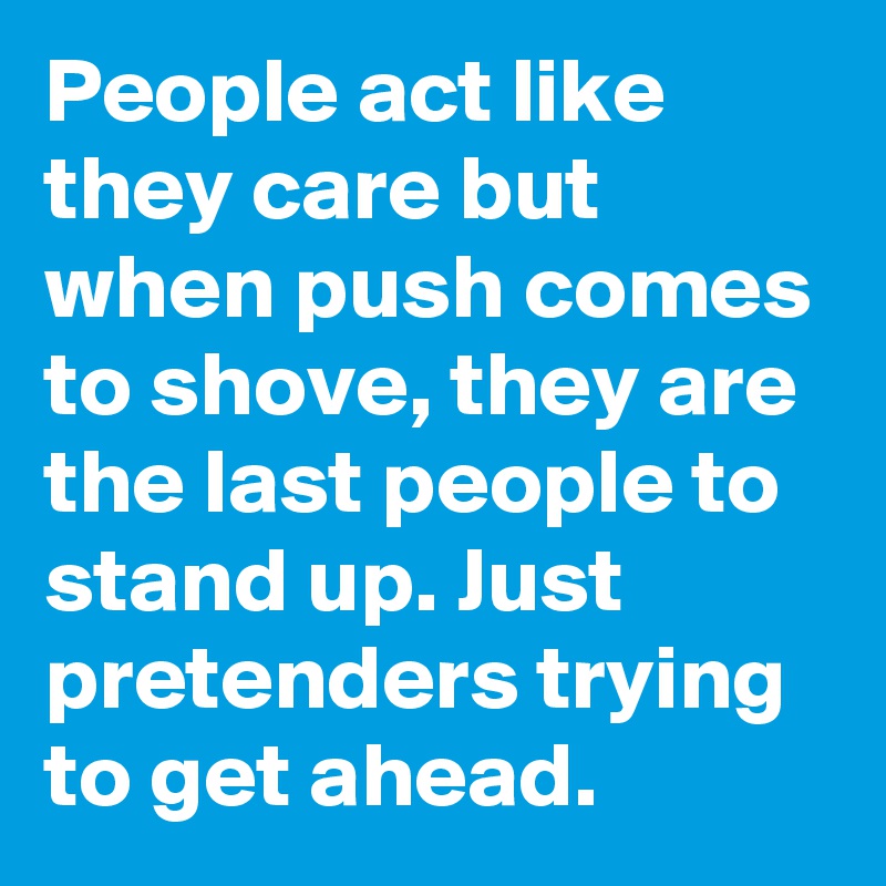 People act like they care but when push comes to shove, they are the last people to stand up. Just pretenders trying to get ahead.