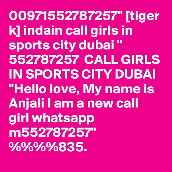 00971552787257" [tiger k] indain call girls in sports city dubai "   552787257  CALL GIRLS IN SPORTS CITY DUBAI
"Hello love, My name is Anjali I am a new call girl whatsapp m552787257" %%%%835.