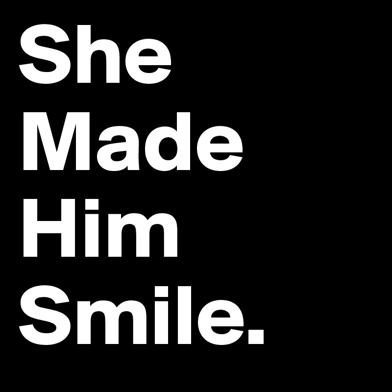 She Made
Him
Smile.