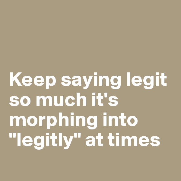 


Keep saying legit so much it's morphing into "legitly" at times
