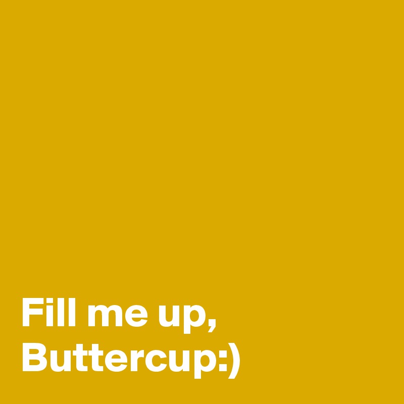 





Fill me up, Buttercup:)