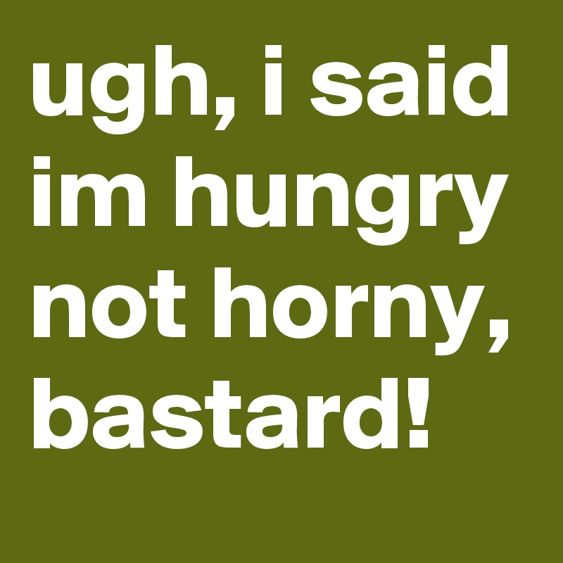 ugh, i said im hungry not horny, bastard!