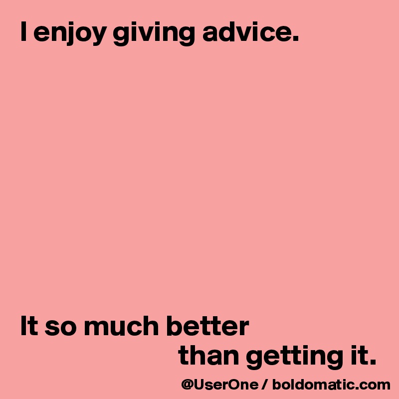 I enjoy giving advice.









It so much better
                           than getting it.