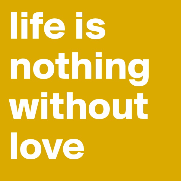 life is nothing without love