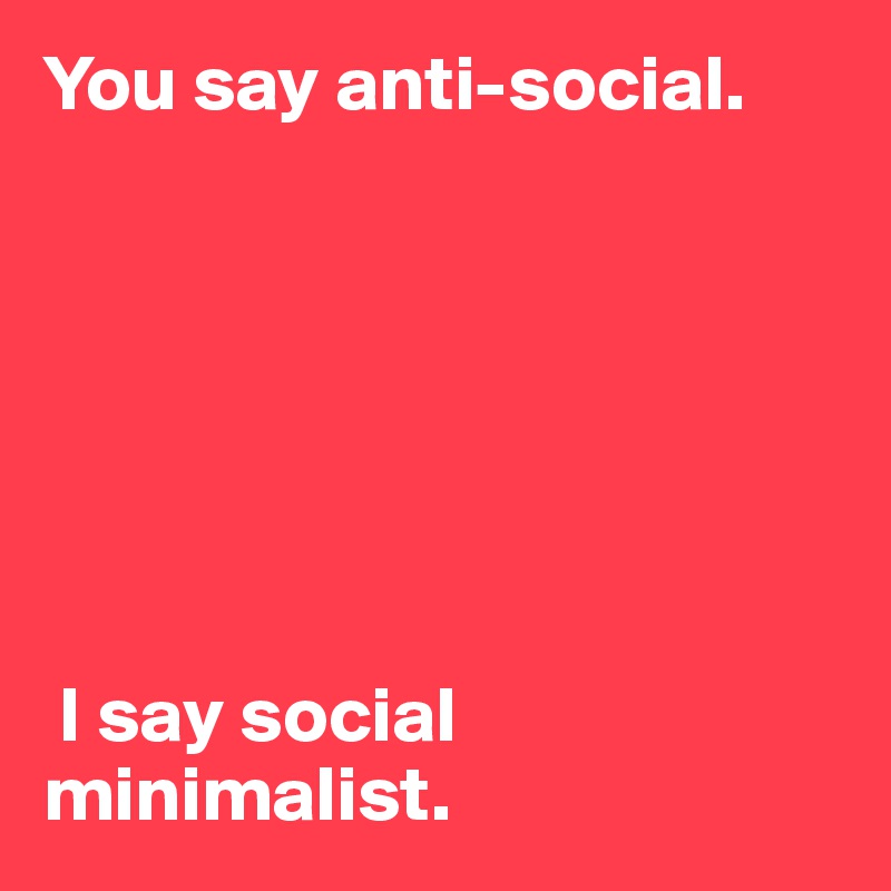 You say anti-social.







 I say social minimalist.