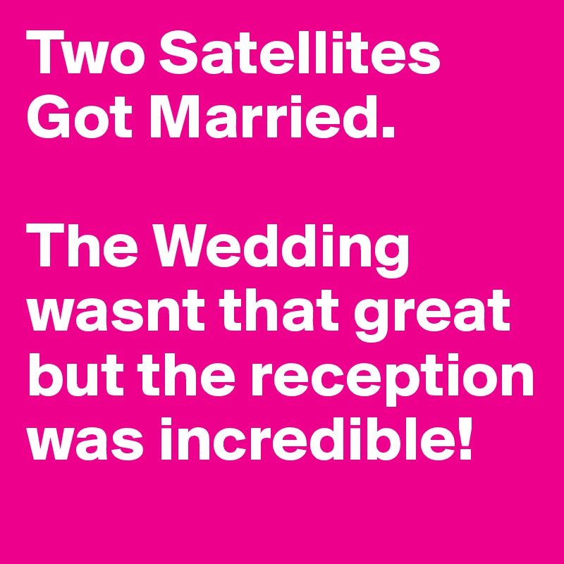 Two Satellites
Got Married.

The Wedding wasnt that great but the reception was incredible!