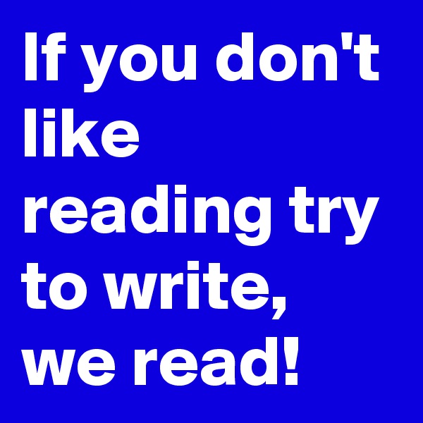 If you don't like reading try to write,  we read!