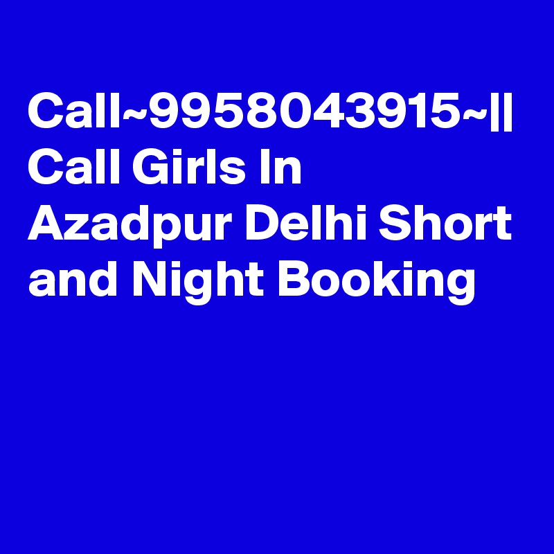 
Call~9958043915~|| Call Girls In Azadpur Delhi Short and Night Booking