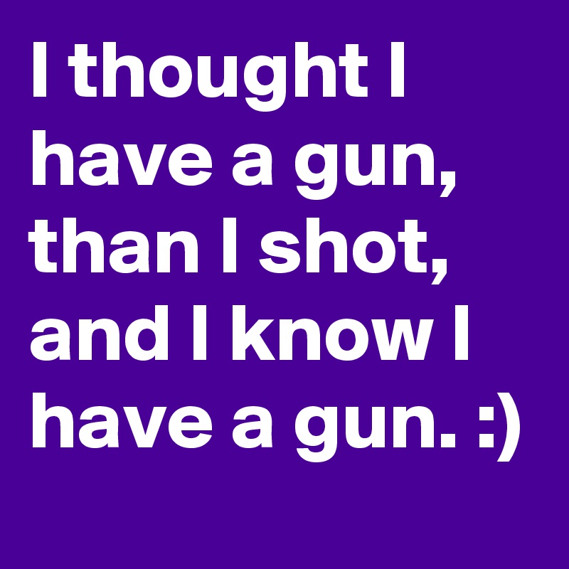 I thought I have a gun, than I shot, and I know I have a gun. :) 