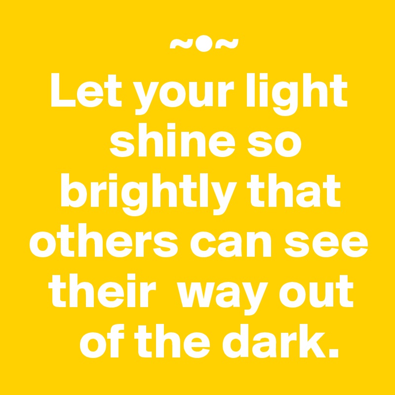                ~•~
   Let your light   
         shine so 
    brightly that  
 others can see 
   their  way out 
      of the dark.