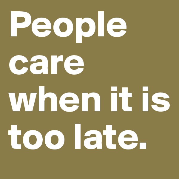 People care when it is too late.
