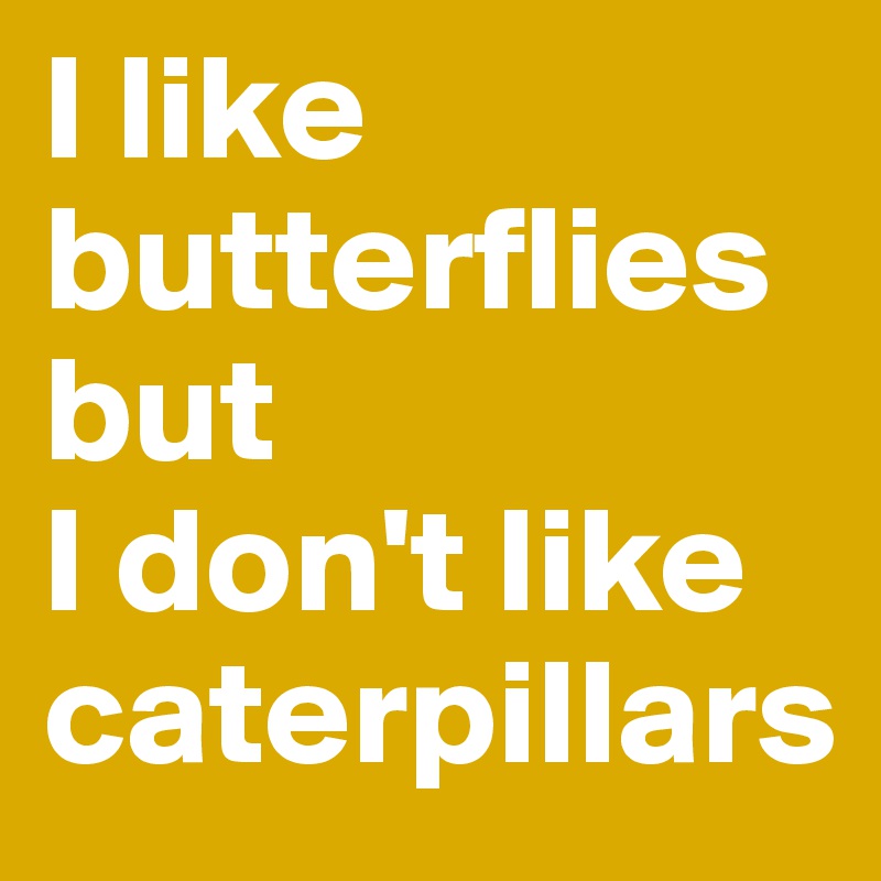 I like butterflies but
I don't like caterpillars