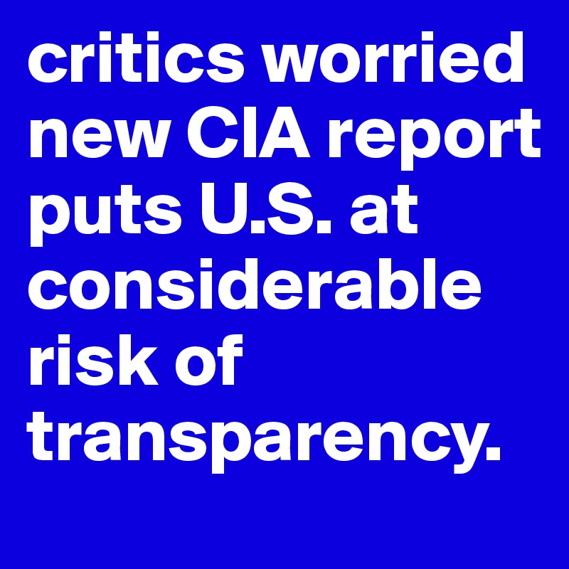 critics worried new CIA report puts U.S. at considerable risk of transparency.