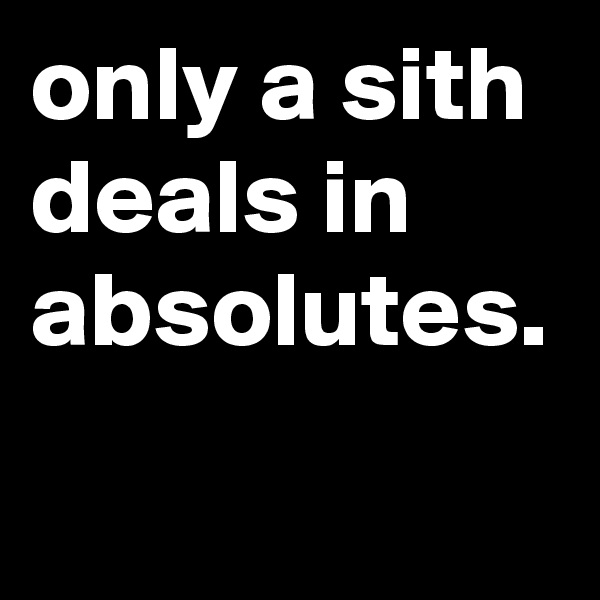 only a sith deals in absolutes.