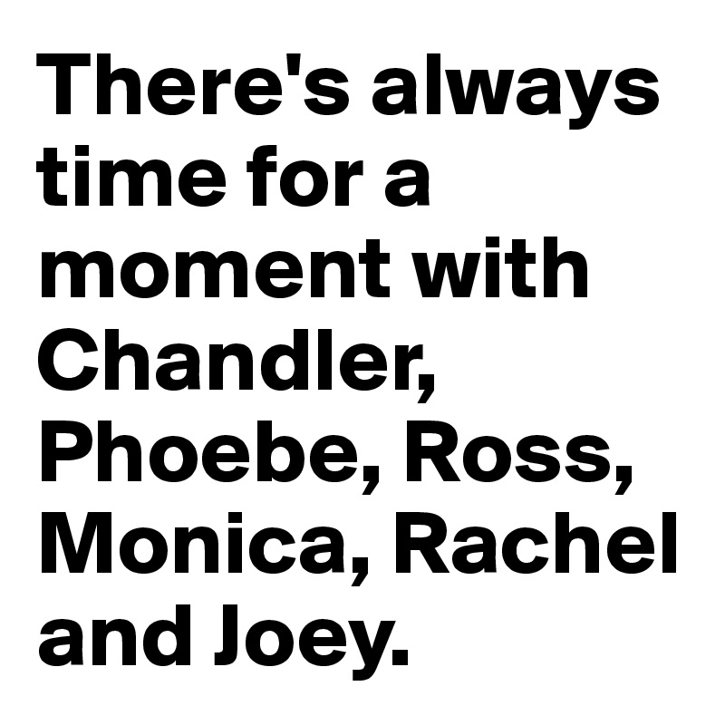 There's always time for a moment with Chandler, Phoebe, Ross, Monica, Rachel and Joey.