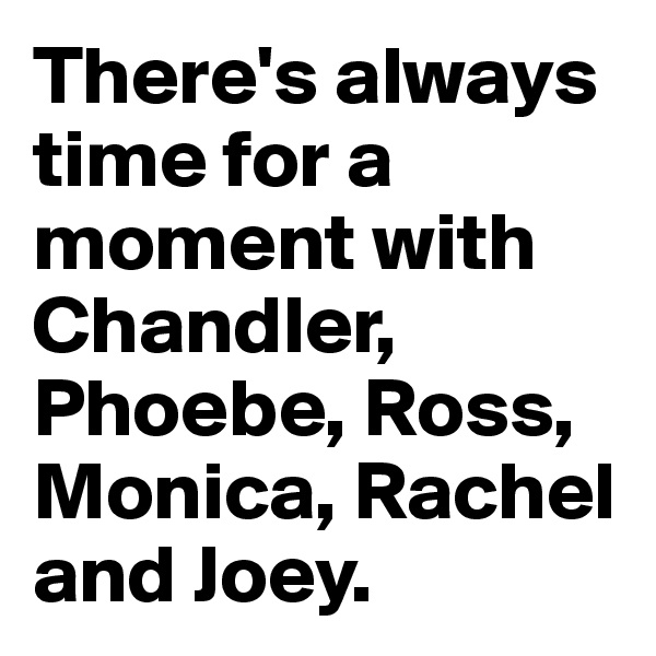 There's always time for a moment with Chandler, Phoebe, Ross, Monica, Rachel and Joey.