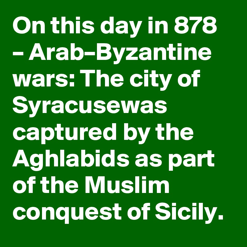 On this day in 878 – Arab–Byzantine wars: The city of Syracusewas captured by the Aghlabids as part of the Muslim conquest of Sicily.