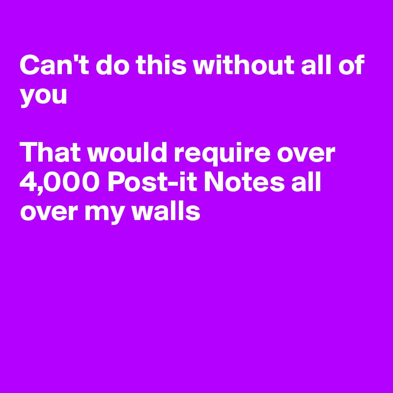 
Can't do this without all of you

That would require over 4,000 Post-it Notes all over my walls




