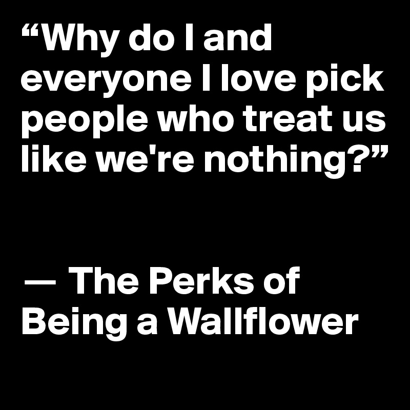 “Why do I and everyone I love pick people who treat us like we're nothing?”


? The Perks of Being a Wallflower