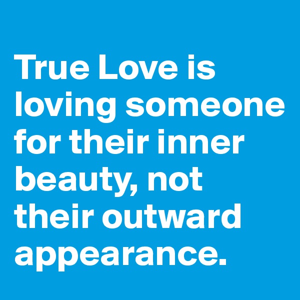 
True Love is loving someone for their inner beauty, not their outward appearance.