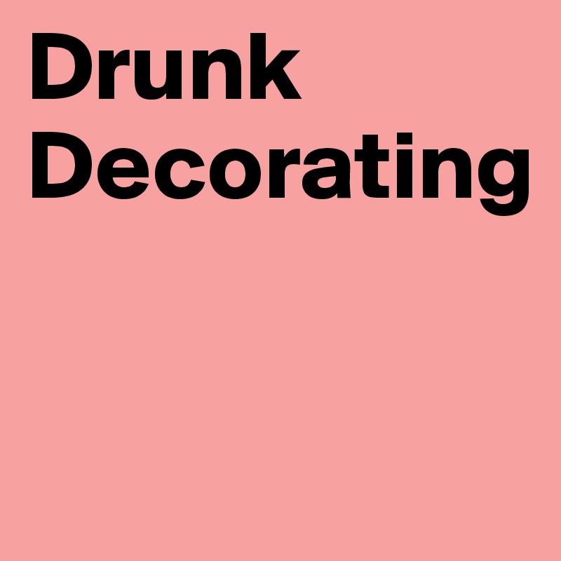 Drunk
Decorating


