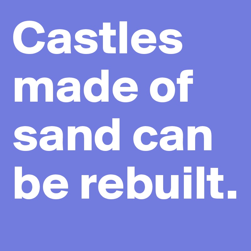 Castles made of sand can be rebuilt.