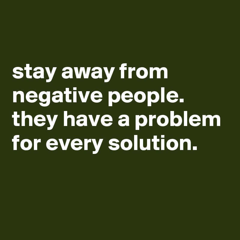 

stay away from negative people. 
they have a problem for every solution.

 