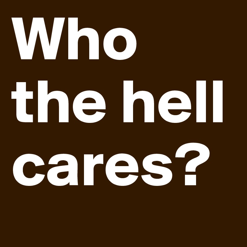 Who the hell cares?