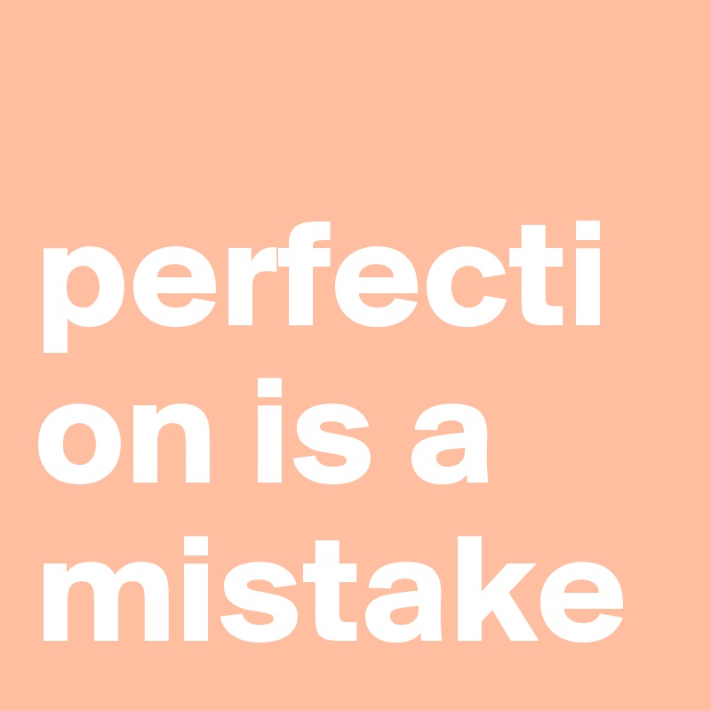 
perfection is a mistake