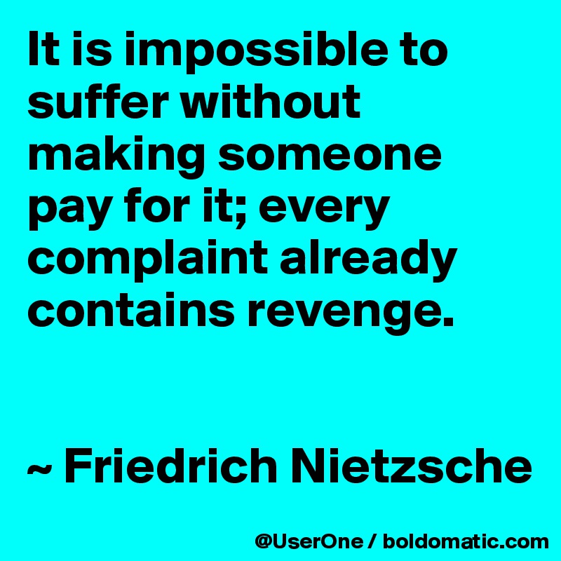 it-is-impossible-to-suffer-without-making-someone-pay-for-it-every