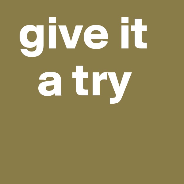  give it 
   a try