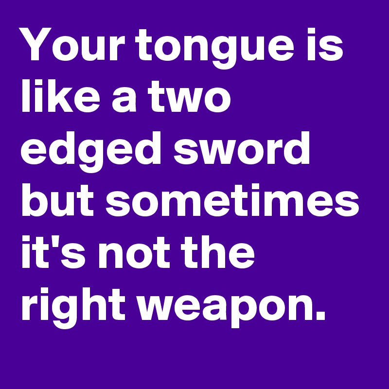 Your tongue is like a two edged sword but sometimes it's not the right weapon.