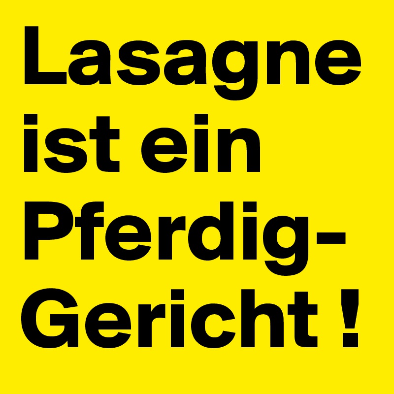 Lasagne ist ein Pferdig-Gericht !