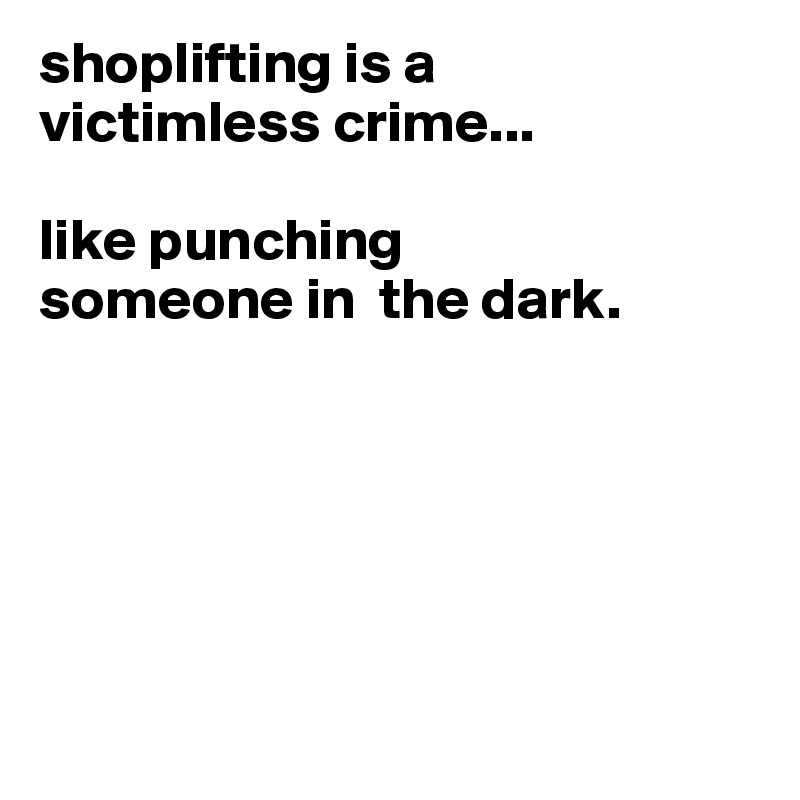 shoplifting is a
victimless crime...

like punching
someone in  the dark.






