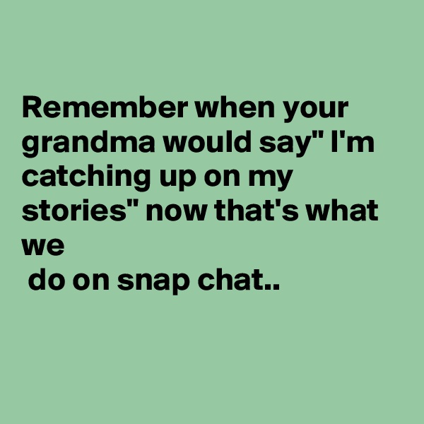 

Remember when your grandma would say" I'm catching up on my stories" now that's what we
 do on snap chat..


