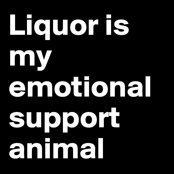 Liquor is my emotional support animal