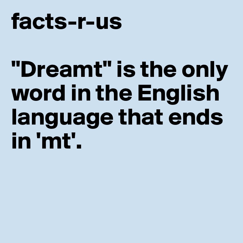 facts-r-us

"Dreamt" is the only word in the English language that ends in 'mt'.


