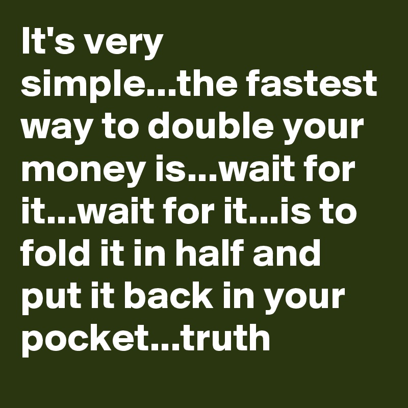 It's very simple...the fastest way to double your money is...wait for it...wait for it...is to fold it in half and put it back in your pocket...truth
