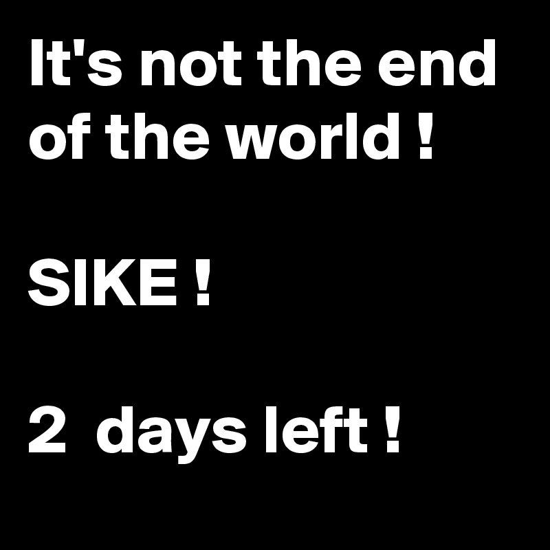 It's not the end of the world !

SIKE !

2  days left !
